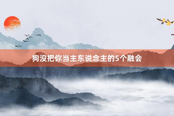 狗没把你当主东说念主的5个融会